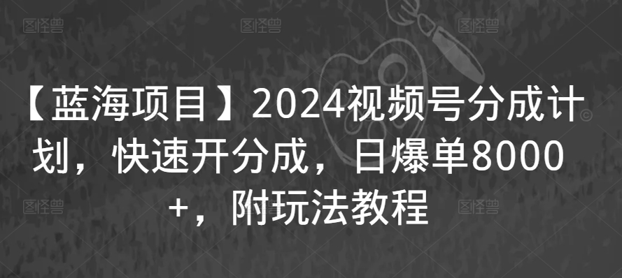 【蓝海项目】2024视频号分成计划，快速开分成，日爆单8000+，附玩法教程-瀚海资源库