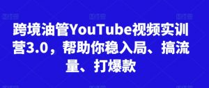 跨境油管YouTube视频实训营3.0,帮助你稳入局、搞流量、打爆款-瀚海资源库