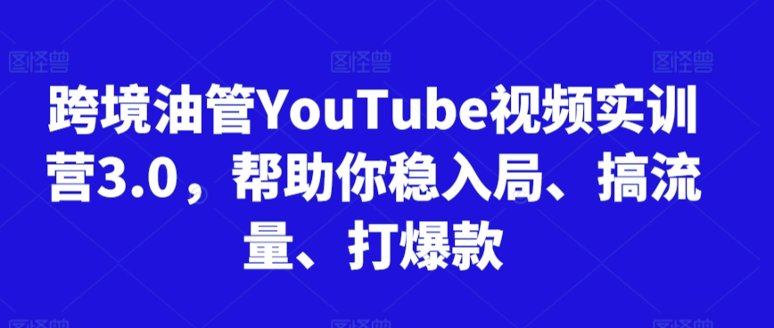 跨境油管YouTube视频实训营3.0，帮助你稳入局、搞流量、打爆款-瀚海资源库