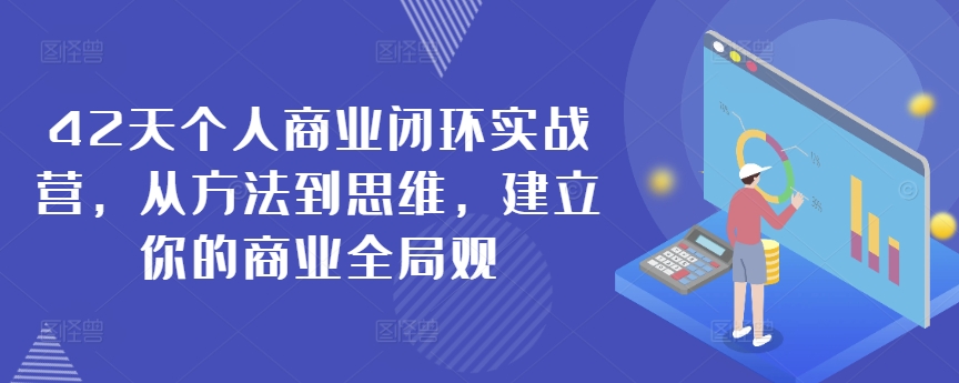 42天个人商业闭环实战营，从方法到思维，建立你的商业全局观-瀚海资源库