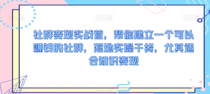 社群变现实战营，帮你建立一个可以赚钱的社群，落地实操干货，尤其适合知识变现-瀚海资源库