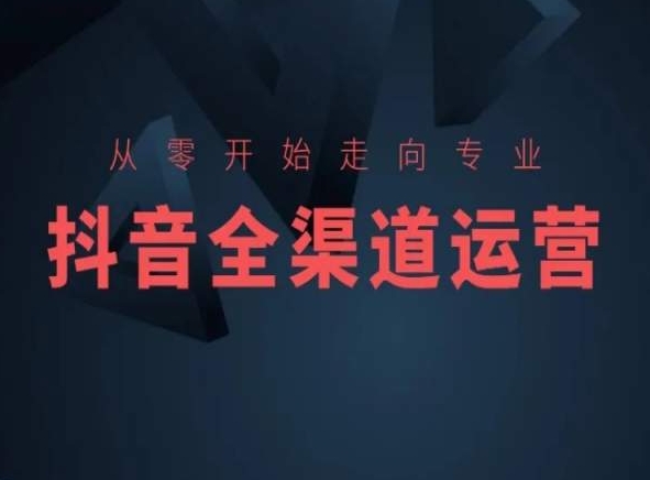 从零开始走向专业，抖音全渠道运营，抖音电商培训-瀚海资源库