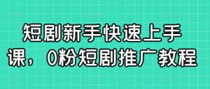 短剧新手快速上手课,0粉短剧推广教程-瀚海资源库