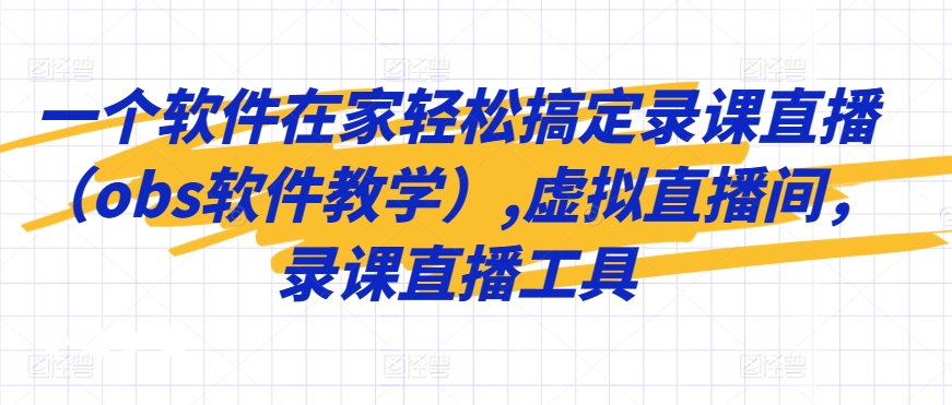 一个软件在家轻松搞定录课直播（obs软件教学）,虚拟直播间，录课直播工具-瀚海资源库