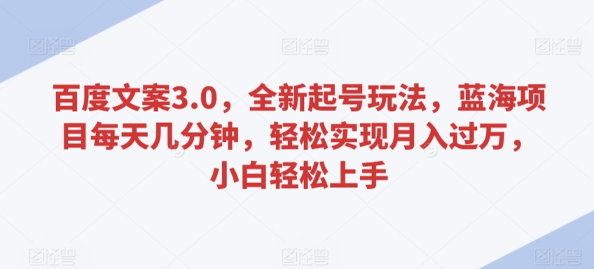 百度文案3.0，全新起号玩法，蓝海项目每天几分钟，轻松实现月入过万，小白轻松上手【揭秘】-瀚海资源库