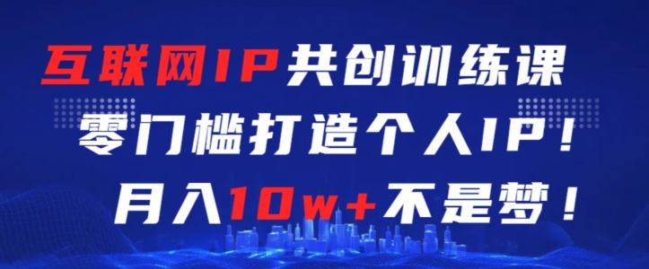 互联网IP共创训练课，零门槛零基础打造个人IP，月入10w+不是梦【揭秘】-瀚海资源库