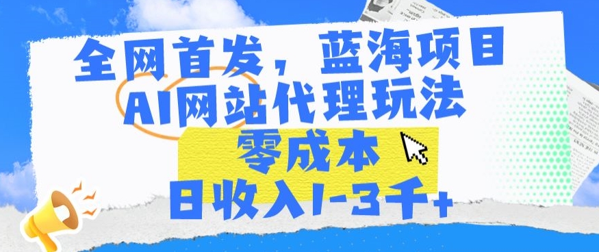 全网首发，蓝海项目，AI网站代理玩法，零成本日收入1-3千+【揭秘】-瀚海资源库