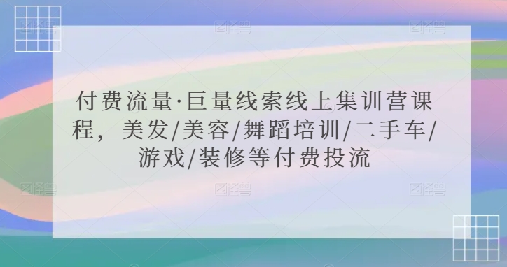 付费流量·巨量线索线上集训营课程，美发/美容/舞蹈培训/二手车/游戏/装修等付费投流-瀚海资源库