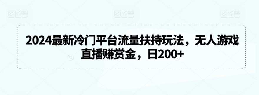2024最新冷门平台流量扶持玩法，无人游戏直播赚赏金，日200+【揭秘】-瀚海资源库