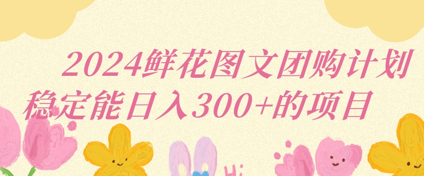 2024鲜花图文团购计划小白能稳定每日收入三位数的项目【揭秘】-瀚海资源库