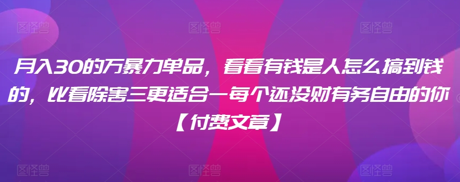 ​月入30‮的万‬暴力单品，​‮看看‬有钱‮是人‬怎么搞到钱的，比看除‮害三‬更适合‮一每‬个还没‮财有‬务自由的你【付费文章】-瀚海资源库