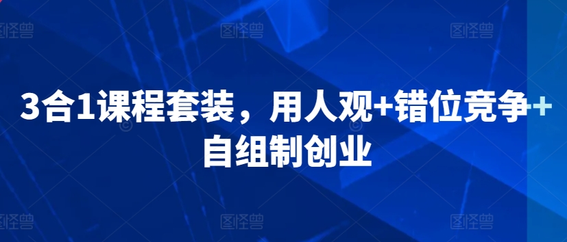 3合1课程套装，​用人观+错位竞争+自组制创业-瀚海资源库