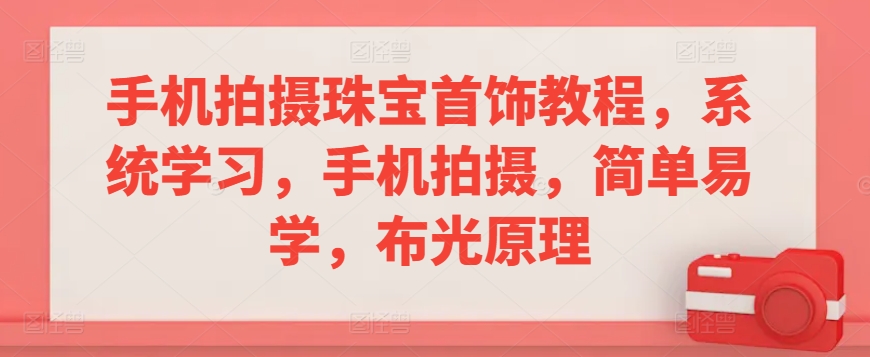 手机拍摄珠宝首饰教程，系统学习，手机拍摄，简单易学，布光原理-瀚海资源库