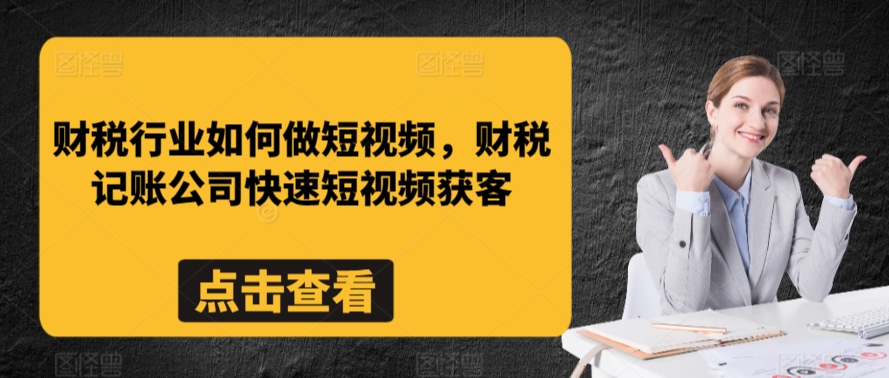 财税行业如何做短视频，财税记账公司快速短视频获客-瀚海资源库