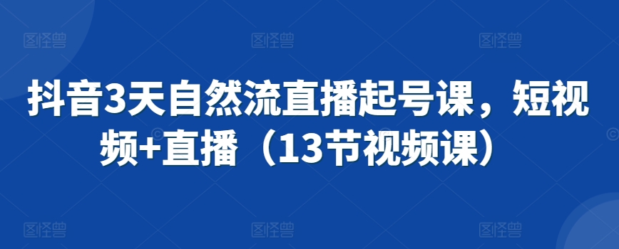 抖音3天自然流直播起号课，短视频+直播（13节视频课）-瀚海资源库