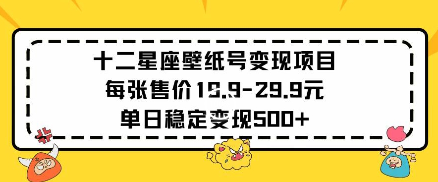 十二星座壁纸号变现项目每张售价19元单日稳定变现500+以上【揭秘】-瀚海资源库