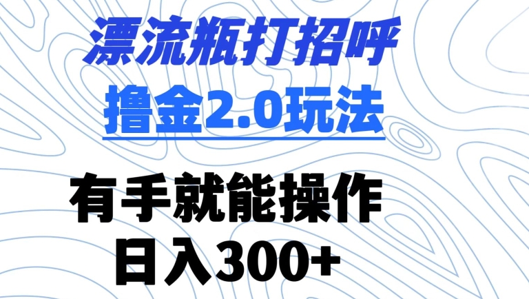 漂流瓶打招呼撸金2.0玩法，有手就能做，日入300+【揭秘】-瀚海资源库
