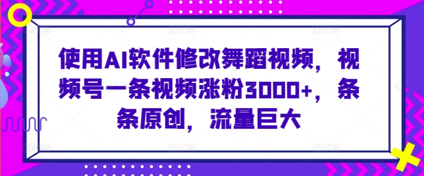 使用AI软件修改舞蹈视频，视频号一条视频涨粉3000+，条条原创，流量巨大【揭秘】-瀚海资源库
