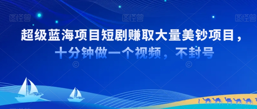超级蓝海项目短剧赚取大量美钞项目，国内短剧出海tk赚美钞，十分钟做一个视频【揭秘】-瀚海资源库