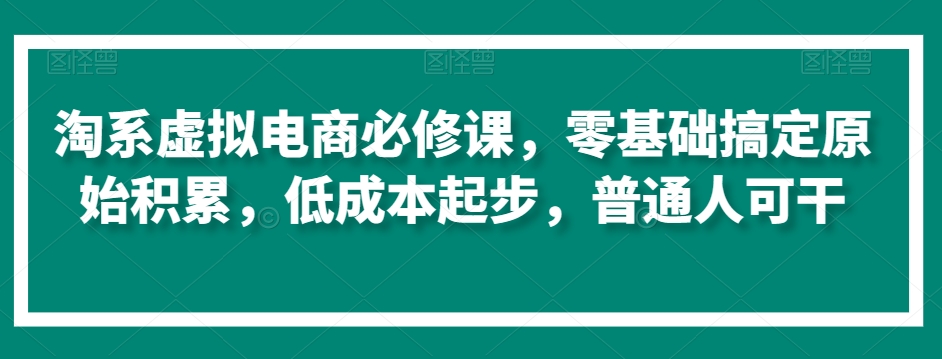 淘系虚拟电商必修课，零基础搞定原始积累，低成本起步，普通人可干-瀚海资源库