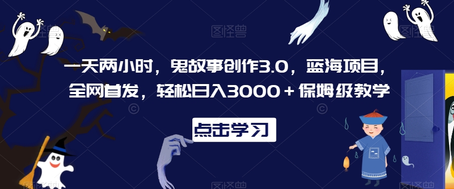 一天两小时，鬼故事创作3.0，蓝海项目，全网首发，轻松日入3000＋保姆级教学【揭秘】-瀚海资源库
