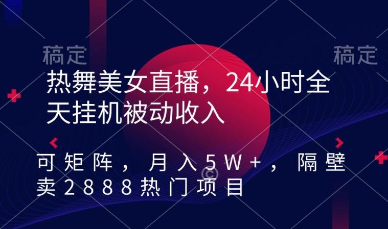 热舞美女直播，24小时全天挂机被动收入，可矩阵，月入5W+，隔壁卖2888热门项目【揭秘】-瀚海资源库