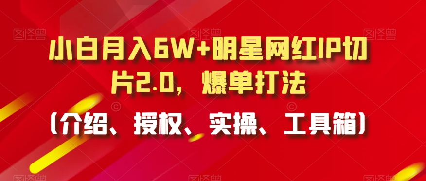 小白月入6W+明星网红IP切片2.0，爆单打法（介绍、授权、实操、工具箱）【揭秘】-瀚海资源库