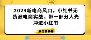 2024新电商风口，小红书无货源电商实战，带一部分人先冲进小红书-瀚海资源库