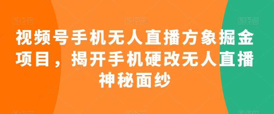 视频号手机无人直播方象掘金项目，揭开手机硬改无人直播神秘面纱-瀚海资源库