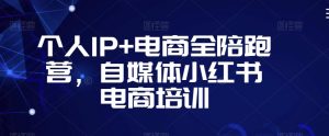 个人IP+电商全陪跑营,自媒体小红书电商培训-瀚海资源库