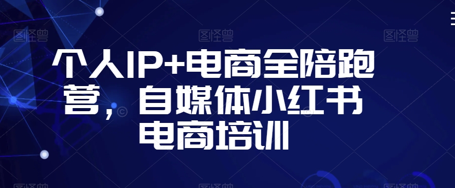 个人IP+电商全陪跑营，自媒体小红书电商培训-瀚海资源库