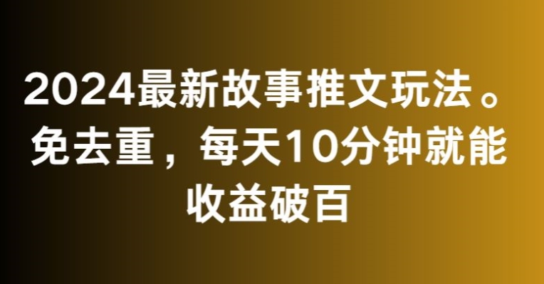 2024最新故事推文玩法，免去重，每天10分钟就能收益破百【揭秘】-瀚海资源库