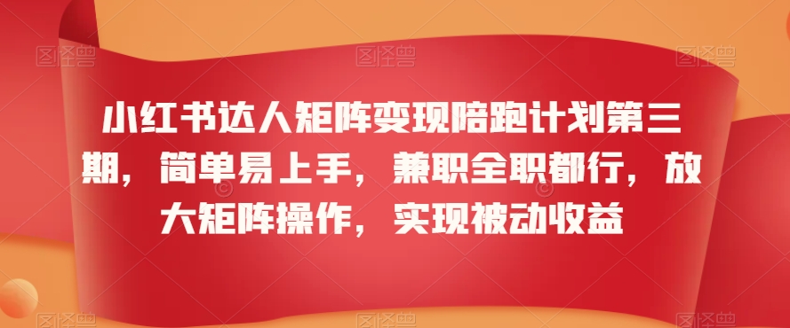 小红书达人矩阵变现陪跑计划第三期，简单易上手，兼职全职都行，放大矩阵操作，实现被动收益-瀚海资源库