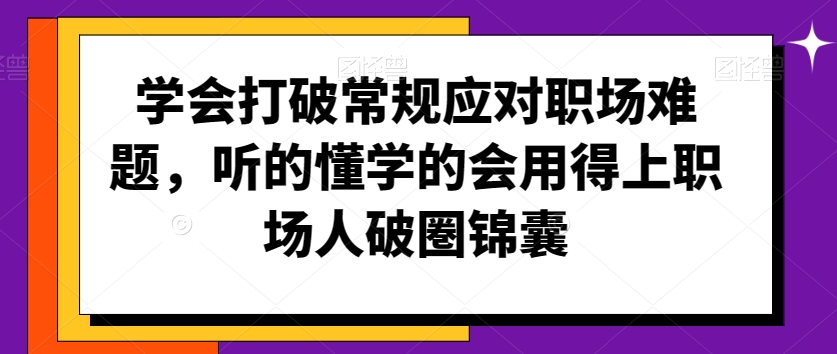 学会打破常规应对职场难题，听的懂学的会用得上职场人破圏锦囊-瀚海资源库