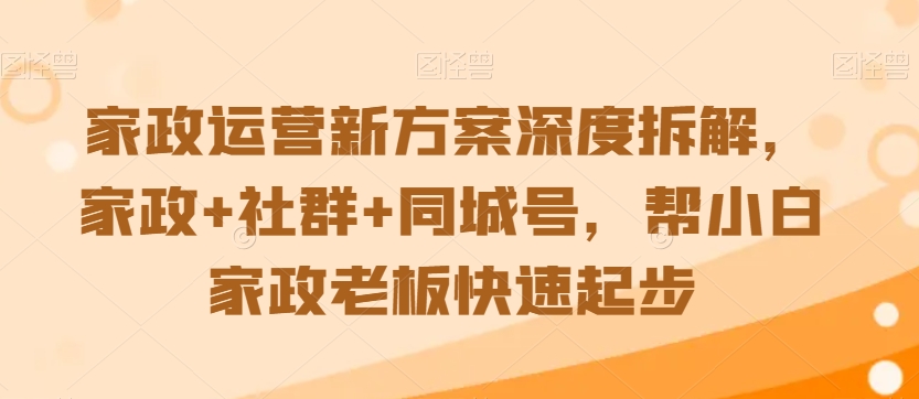 家政运营新方案深度拆解，家政+社群+同城号，帮小白家政老板快速起步-瀚海资源库