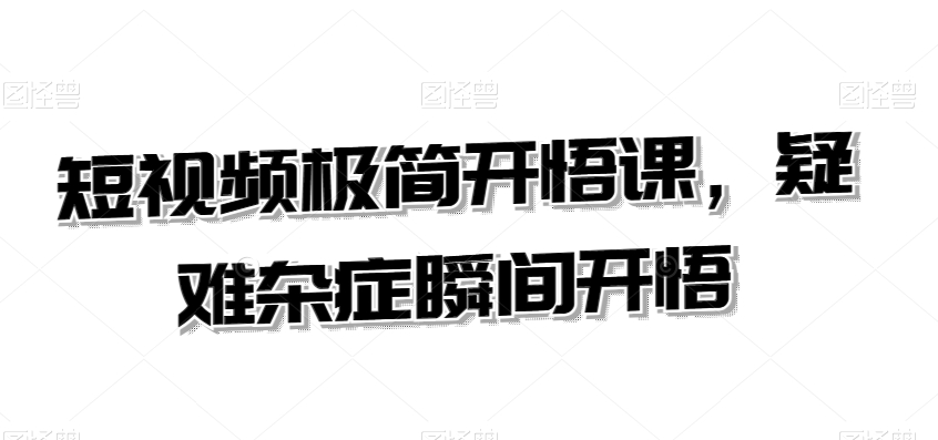 短视频极简开悟课，​疑难杂症瞬间开悟-瀚海资源库