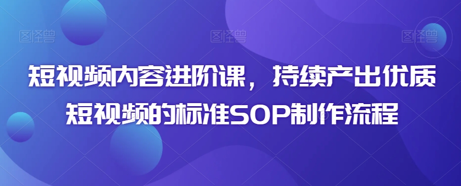 短视频内容进阶课，持续产出优质短视频的标准SOP制作流程-瀚海资源库