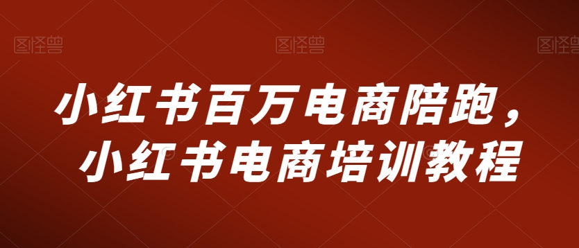 小红书百万电商陪跑，小红书电商培训教程-瀚海资源库