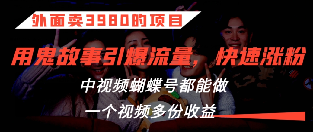 外面卖3980的项目，鬼故事引爆流量打法，中视频、蝴蝶号都能做，一个视频多份收益【揭秘】-瀚海资源库