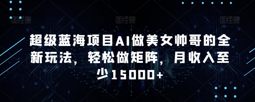超级蓝海项目AI做美女帅哥的全新玩法，轻松做矩阵，月收入至少15000+【揭秘】-瀚海资源库