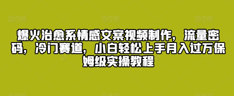 爆火治愈系情感文案视频制作，流量密码，冷门赛道，小白轻松上手月入过万保姆级实操教程【揭秘】-瀚海资源库