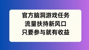 官方脑洞游戏任务，流量扶持新风口，只要参与就有收益【揭秘】-瀚海资源库