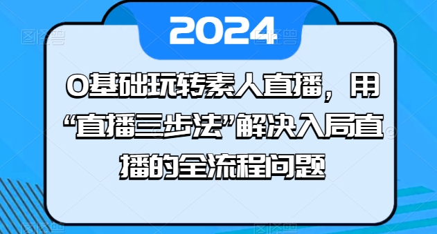0基础玩转素人直播，用“直播三步法”解决入局直播的全流程问题-瀚海资源库