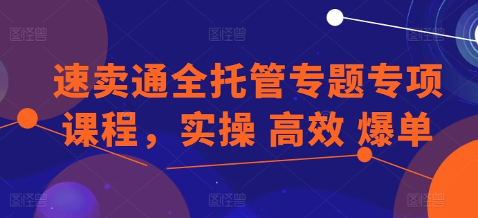 速卖通全托管专题专项课程，实操 高效 爆单-瀚海资源库