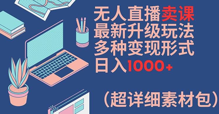无人直播卖课最新升级玩法，多种变现形式，日入1000+(超详细素材包)【揭秘】-瀚海资源库