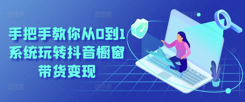 手把手教你从0到1系统玩转抖音橱窗带货变现-瀚海资源库