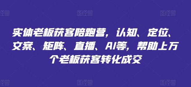 实体老板获客陪跑营，认知、定位、文案、矩阵、直播、AI等，帮助上万个老板获客转化成交-瀚海资源库