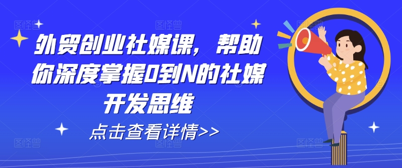 外贸创业社媒课，帮助你深度掌握0到N的社媒开发思维-瀚海资源库