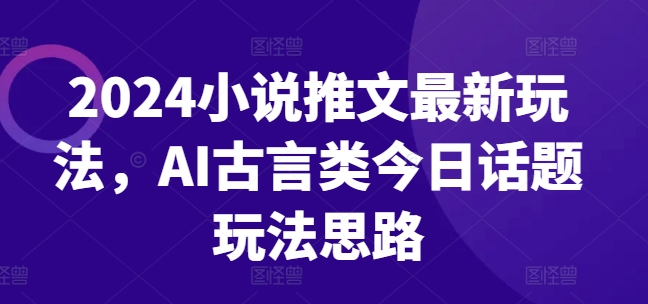 2024小说推文最新玩法，AI古言类今日话题玩法思路-瀚海资源库