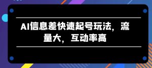 AI信息差快速起号玩法，流量大，互动率高【揭秘】-瀚海资源库